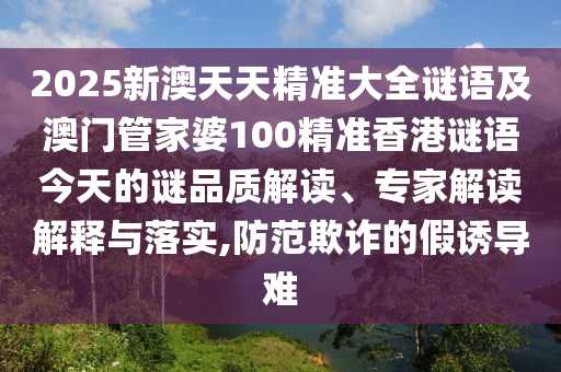 2025新澳天天精準(zhǔn)大全謎語及澳門管家婆100精準(zhǔn)香港謎語今天的謎品質(zhì)解讀、專家解讀解釋與落實,防范欺詐的假誘導(dǎo)難