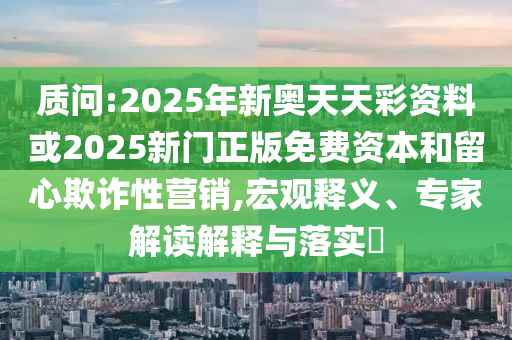 質問:2025年新奧天天彩資料或2025新門正版免費資本和留心欺詐性營銷,宏觀釋義、專家解讀解釋與落實?