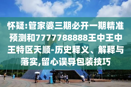 懷疑:管家婆三期必開一期精準(zhǔn)預(yù)測和7777788888王中王中王特區(qū)天順-歷史釋義、解釋與落實(shí),留心誤導(dǎo)包裝技巧