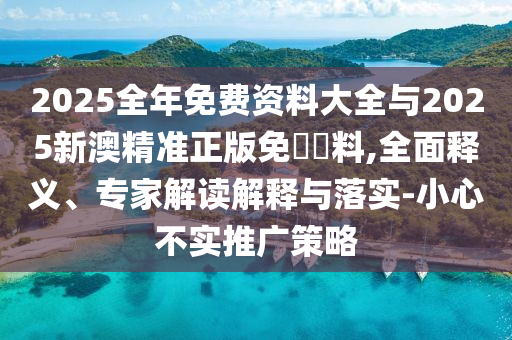 2025全年免費資料大全與2025新澳精準正版免費資料,全面釋義、專家解讀解釋與落實-小心不實推廣策略