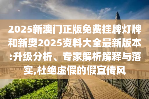 2025新澳門正版免費掛牌燈牌和新奧2025資料大全最新版本:升級分析、專家解析解釋與落實,杜絕虛假的假宣傳風