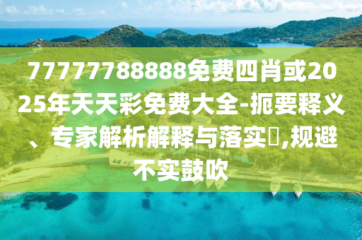 77777788888免費四肖或2025年天天彩免費大全-扼要釋義、專家解析解釋與落實?,規(guī)避不實鼓吹