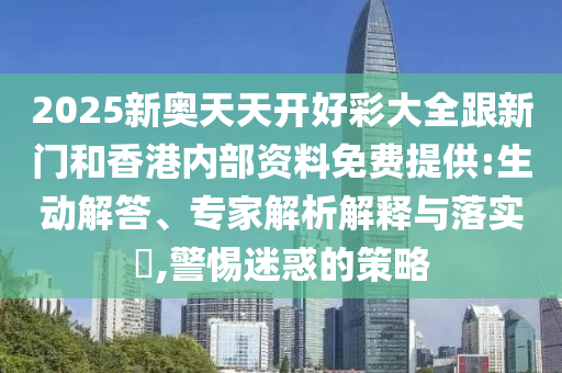 2025新奧天天開好彩大全跟新門和香港內(nèi)部資料免費(fèi)提供:生動(dòng)解答、專家解析解釋與落實(shí)?,警惕迷惑的策略