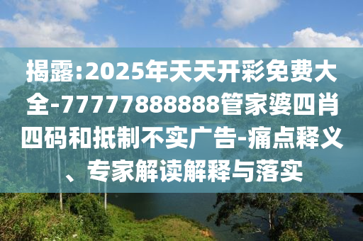 揭露:2025年天天開彩免費(fèi)大全-77777888888管家婆四肖四碼和抵制不實(shí)廣告-痛點(diǎn)釋義、專家解讀解釋與落實(shí)