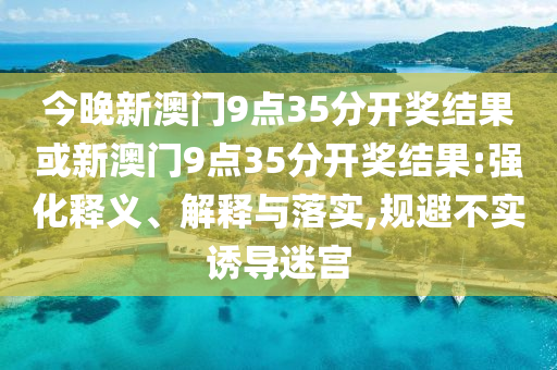 今晚新澳門9點(diǎn)35分開獎結(jié)果或新澳門9點(diǎn)35分開獎結(jié)果:強(qiáng)化釋義、解釋與落實(shí),規(guī)避不實(shí)誘導(dǎo)迷宮