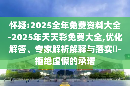 懷疑:2025全年免費(fèi)資料大全-2025年天天彩免費(fèi)大全,優(yōu)化解答、專家解析解釋與落實(shí)?-拒絕虛假的承諾