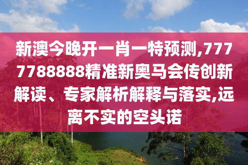 新澳今晚開一肖一特預測,7777788888精準新奧馬會傳創(chuàng)新解讀、專家解析解釋與落實,遠離不實的空頭諾