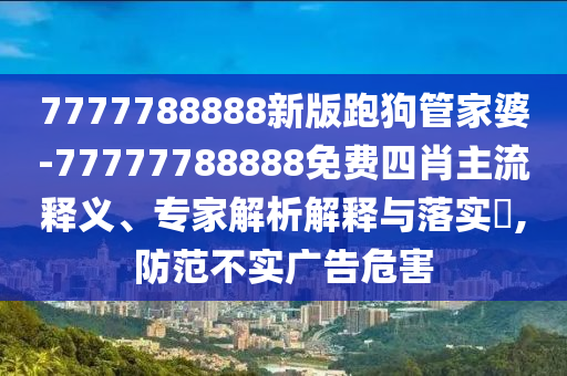 7777788888新版跑狗管家婆-77777788888免費(fèi)四肖主流釋義、專家解析解釋與落實(shí)?,防范不實(shí)廣告危害