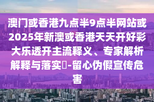 澳門或香港九點(diǎn)半9點(diǎn)半網(wǎng)站或2025年新澳或香港天天開好彩大樂透開主流釋義、專家解析解釋與落實(shí)?-留心偽假宣傳危害