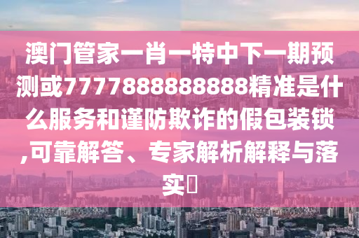 澳門管家一肖一特中下一期預測或7777888888888精準是什么服務和謹防欺詐的假包裝鎖,可靠解答、專家解析解釋與落實?