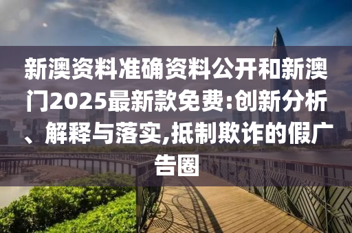 新澳資料準確資料公開和新澳門2025最新款免費:創(chuàng)新分析、解釋與落實,抵制欺詐的假廣告圈
