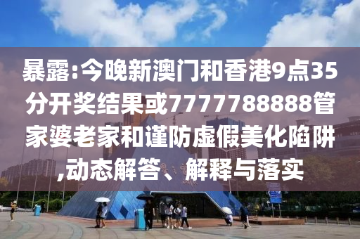暴露:今晚新澳門和香港9點35分開獎結果或7777788888管家婆老家和謹防虛假美化陷阱,動態(tài)解答、解釋與落實
