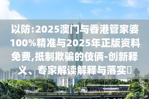 以防:2025澳門與香港管家婆100%精準與2025年正版資料免費,抵制欺騙的伎倆-創(chuàng)新釋義、專家解讀解釋與落實?
