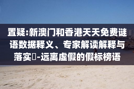 置疑:新澳門和香港天天免費謎語數(shù)據(jù)釋義、專家解讀解釋與落實?-遠離虛假的假標榜語