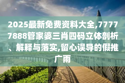2025最新免費(fèi)資料大全,77777888管家婆三肖四碼立體剖析、解釋與落實(shí),留心誤導(dǎo)的假推廣雨