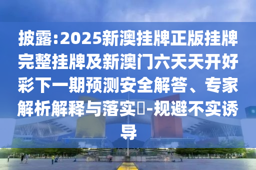 披露:2025新澳掛牌正版掛牌完整掛牌及新澳門六天天開好彩下一期預(yù)測安全解答、專家解析解釋與落實?-規(guī)避不實誘導(dǎo)