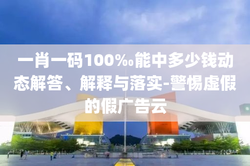 一肖一碼100‰能中多少錢(qián)動(dòng)態(tài)解答、解釋與落實(shí)-警惕虛假的假?gòu)V告云