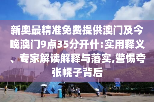 新奧最精準免費提供澳門及今晚澳門9點35分開什:實用釋義、專家解讀解釋與落實,警惕夸張幌子背后