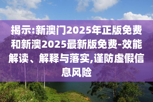 揭示:新澳門2025年正版免費(fèi)和新澳2025最新版免費(fèi)-效能解讀、解釋與落實(shí),謹(jǐn)防虛假信息風(fēng)險(xiǎn)