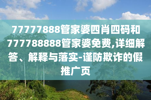 77777888管家婆四肖四碼和777788888管家婆免費(fèi),詳細(xì)解答、解釋與落實(shí)-謹(jǐn)防欺詐的假推廣頁