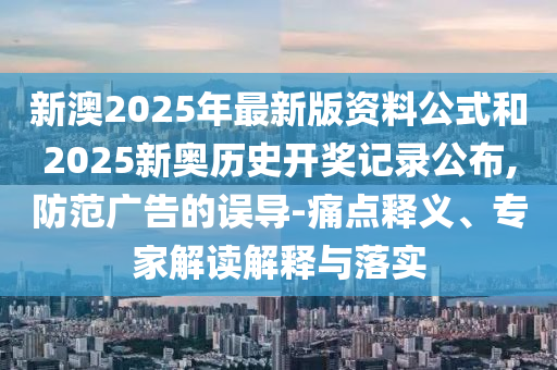 新澳2025年最新版資料公式和2025新奧歷史開獎(jiǎng)記錄公布,防范廣告的誤導(dǎo)-痛點(diǎn)釋義、專家解讀解釋與落實(shí)