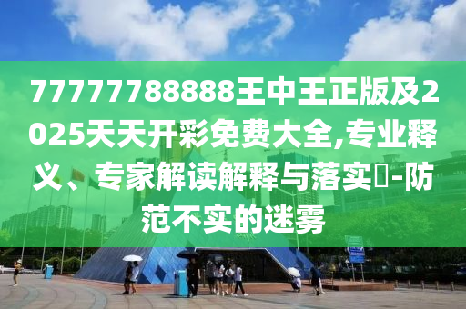 77777788888王中王正版及2025天天開彩免費(fèi)大全,專業(yè)釋義、專家解讀解釋與落實(shí)?-防范不實(shí)的迷霧
