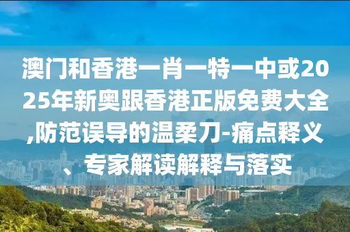 澳門和香港一肖一特一中或2025年新奧跟香港正版免費(fèi)大全,防范誤導(dǎo)的溫柔刀-痛點(diǎn)釋義、專家解讀解釋與落實(shí)