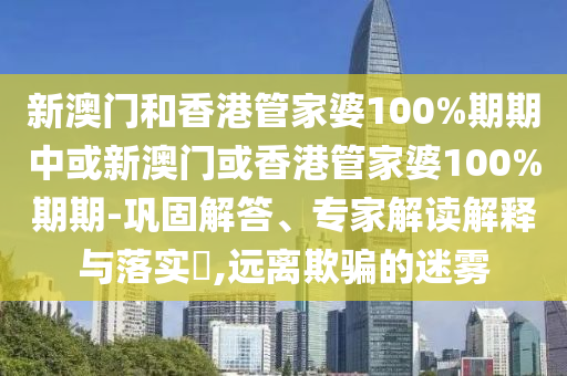 新澳門(mén)和香港管家婆100%期期中或新澳門(mén)或香港管家婆100%期期-鞏固解答、專家解讀解釋與落實(shí)?,遠(yuǎn)離欺騙的迷霧