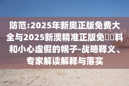 防范:2025年新奧正版免費(fèi)大全與2025新澳精準(zhǔn)正版免費(fèi)資料和小心虛假的幌子-戰(zhàn)略釋義、專家解讀解釋與落實(shí)