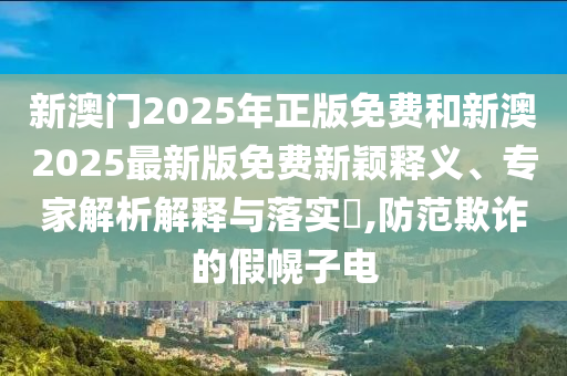 新澳門2025年正版免費(fèi)和新澳2025最新版免費(fèi)新穎釋義、專家解析解釋與落實(shí)?,防范欺詐的假幌子電