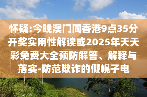 懷疑:今晚澳門同香港9點35分開獎實用性解讀或2025年天天彩免費大全預防解答、解釋與落實-防范欺詐的假幌子電
