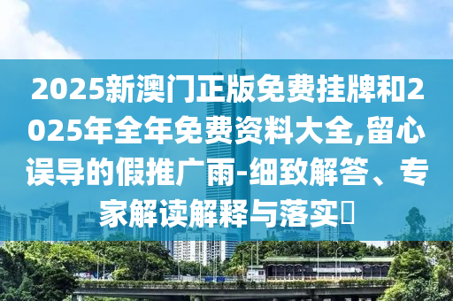 2025新澳門(mén)正版免費(fèi)掛牌和2025年全年免費(fèi)資料大全,留心誤導(dǎo)的假推廣雨-細(xì)致解答、專(zhuān)家解讀解釋與落實(shí)?