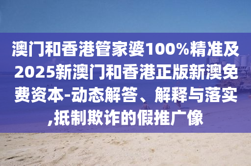 澳門和香港管家婆100%精準及2025新澳門和香港正版新澳免費資本-動態(tài)解答、解釋與落實,抵制欺詐的假推廣像
