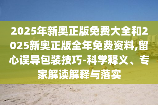 2025年新奧正版免費(fèi)大全和2025新奧正版全年免費(fèi)資料,留心誤導(dǎo)包裝技巧-科學(xué)釋義、專家解讀解釋與落實(shí)