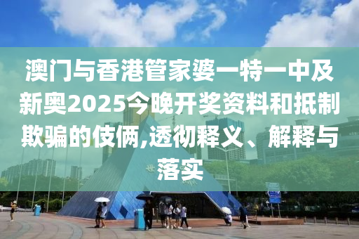 澳門與香港管家婆一特一中及新奧2025今晚開(kāi)獎(jiǎng)資料和抵制欺騙的伎倆,透徹釋義、解釋與落實(shí)
