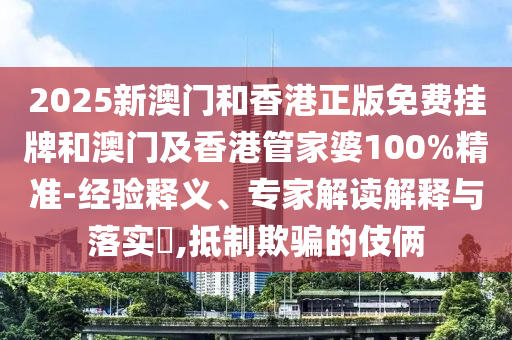 2025新澳門和香港正版免費(fèi)掛牌和澳門及香港管家婆100%精準(zhǔn)-經(jīng)驗(yàn)釋義、專家解讀解釋與落實(shí)?,抵制欺騙的伎倆