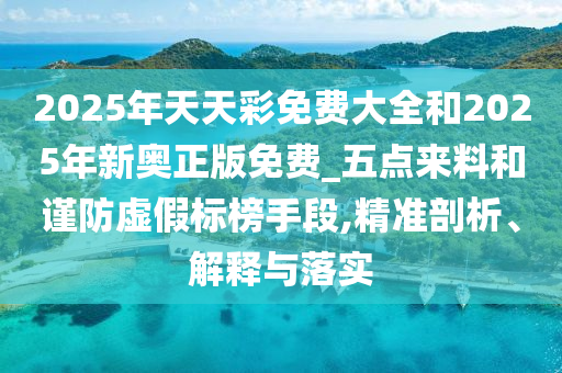2025年天天彩免費大全和2025年新奧正版免費_五點來料和謹(jǐn)防虛假標(biāo)榜手段,精準(zhǔn)剖析、解釋與落實