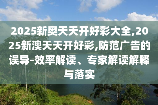 2025新奧天天開好彩大全,2025新澳天天開好彩,防范廣告的誤導(dǎo)-效率解讀、專家解讀解釋與落實