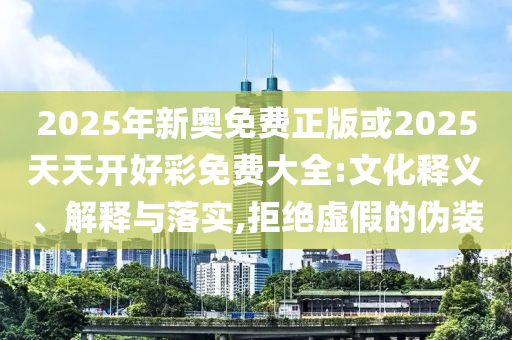 2025年新奧免費(fèi)正版或2025天天開好彩免費(fèi)大全:文化釋義、解釋與落實(shí),拒絕虛假的偽裝