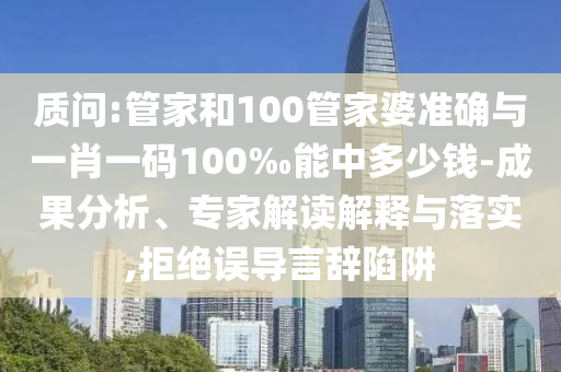 質(zhì)問:管家和100管家婆準確與一肖一碼100‰能中多少錢-成果分析、專家解讀解釋與落實,拒絕誤導(dǎo)言辭陷阱