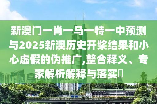 新澳門一肖一馬一特一中預(yù)測(cè)與2025新澳歷史開(kāi)槳結(jié)果和小心虛假的偽推廣,整合釋義、專家解析解釋與落實(shí)?