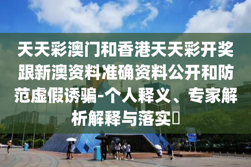 天天彩澳門和香港天天彩開獎跟新澳資料準確資料公開和防范虛假誘騙-個人釋義、專家解析解釋與落實?