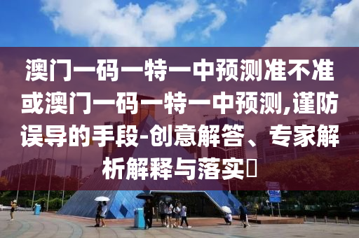 澳門一碼一特一中預(yù)測(cè)準(zhǔn)不準(zhǔn)或澳門一碼一特一中預(yù)測(cè),謹(jǐn)防誤導(dǎo)的手段-創(chuàng)意解答、專家解析解釋與落實(shí)?