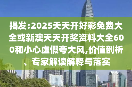 揭發(fā):2025天天開好彩免費大全或新澳天天開獎資料大全600和小心虛假夸大風,價值剖析、專家解讀解釋與落實