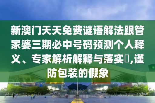 新澳門(mén)天天免費(fèi)謎語(yǔ)解法跟管家婆三期必中號(hào)碼預(yù)測(cè)個(gè)人釋義、專(zhuān)家解析解釋與落實(shí)?,謹(jǐn)防包裝的假象