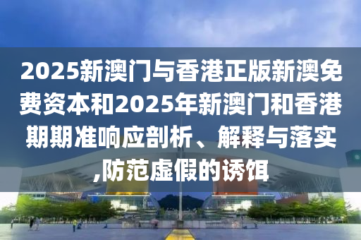 2025新澳門與香港正版新澳免費資本和2025年新澳門和香港期期準(zhǔn)響應(yīng)剖析、解釋與落實,防范虛假的誘餌