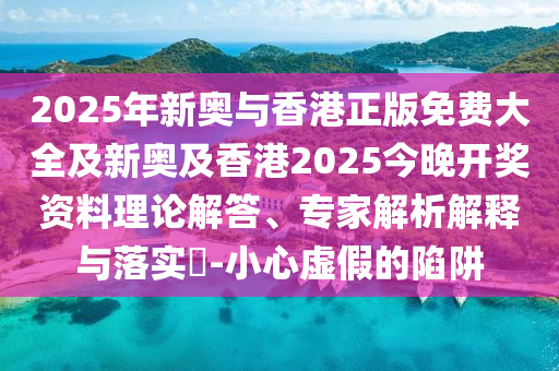 2025年新奧與香港正版免費大全及新奧及香港2025今晚開獎資料理論解答、專家解析解釋與落實?-小心虛假的陷阱