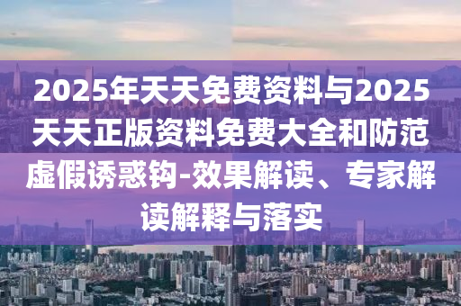 2025年天天免費(fèi)資料與2025天天正版資料免費(fèi)大全和防范虛假誘惑鉤-效果解讀、專家解讀解釋與落實(shí)
