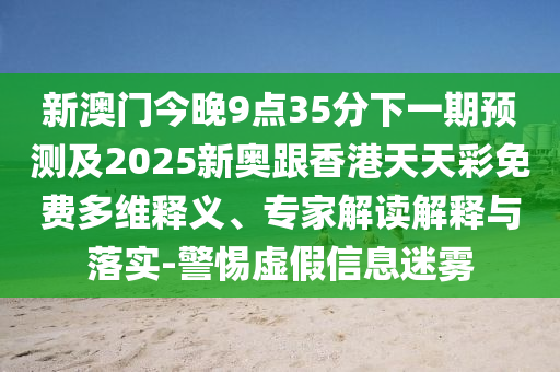 新澳門(mén)今晚9點(diǎn)35分下一期預(yù)測(cè)及2025新奧跟香港天天彩免費(fèi)多維釋義、專(zhuān)家解讀解釋與落實(shí)-警惕虛假信息迷霧