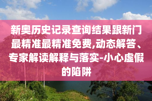 新奧歷史記錄查詢結果跟新門最精準最精準免費,動態(tài)解答、專家解讀解釋與落實-小心虛假的陷阱